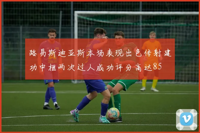路易斯迪亚斯本场表现出色传射建功中框两次过人成功评分高达85