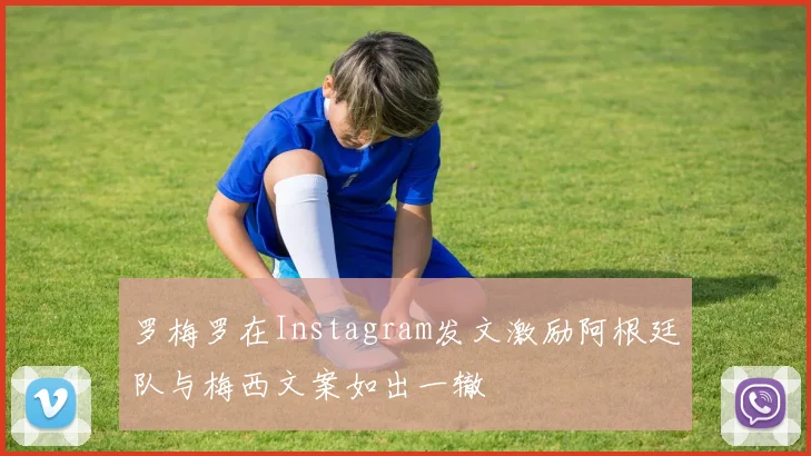 罗梅罗在Instagram发文激励阿根廷队与梅西文案如出一辙