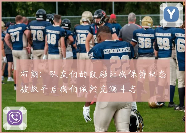 布朗：队友们的鼓励让我保持状态被扳平后我们依然充满斗志