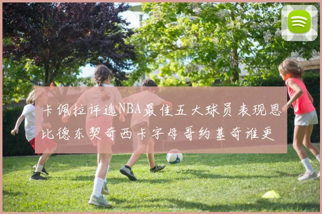 卡佩拉评选NBA最佳五大球员表现恩比德东契奇西卡字母哥约基奇谁更出色