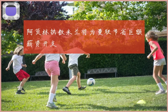 阿莫林执教米兰将为曼联节省巨额薪资开支