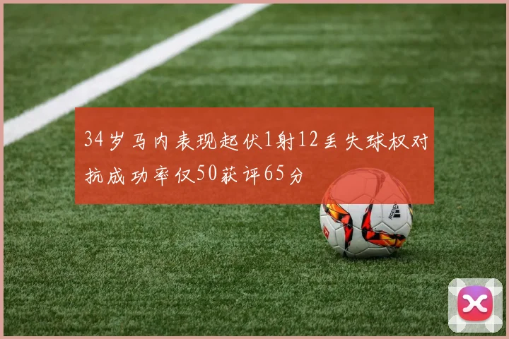 34岁马内表现起伏1射12丢失球权对抗成功率仅50获评65分