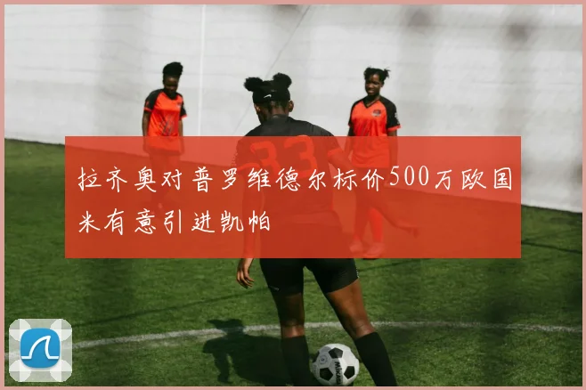 拉齐奥对普罗维德尔标价500万欧国米有意引进凯帕