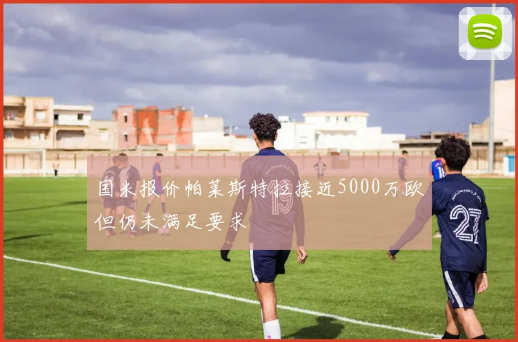 国米报价帕莱斯特拉接近5000万欧但仍未满足要求