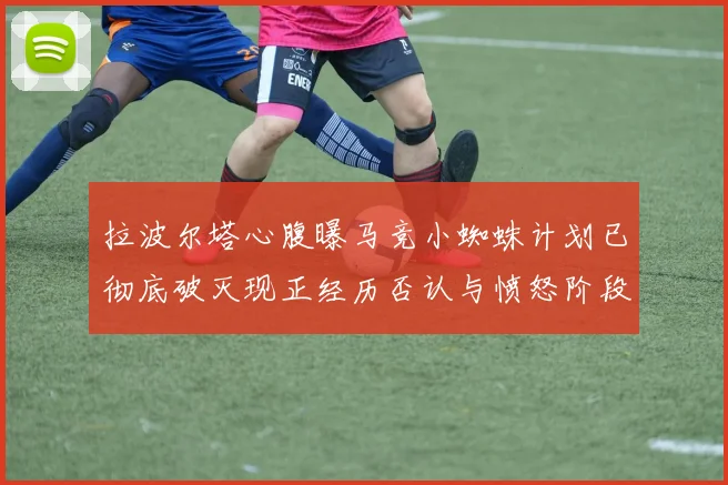 拉波尔塔心腹曝马竞小蜘蛛计划已彻底破灭现正经历否认与愤怒阶段