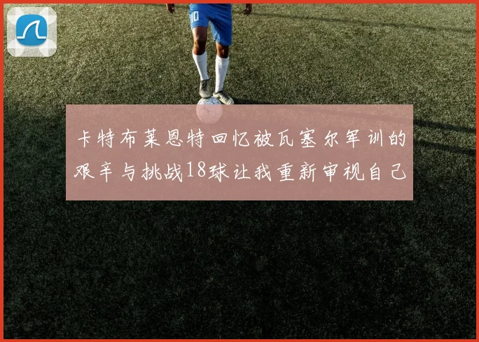 卡特布莱恩特回忆被瓦塞尔军训的艰辛与挑战18球让我重新审视自己的职业生涯