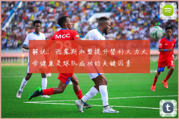 解说：西蒙斯加盟提升替补火力大帝健康是球队成功的关键因素