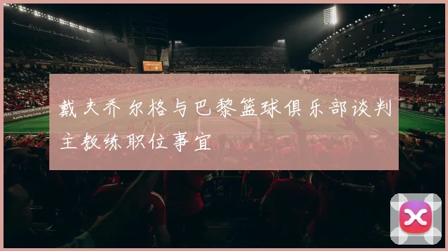 戴夫乔尔格与巴黎篮球俱乐部谈判主教练职位事宜
