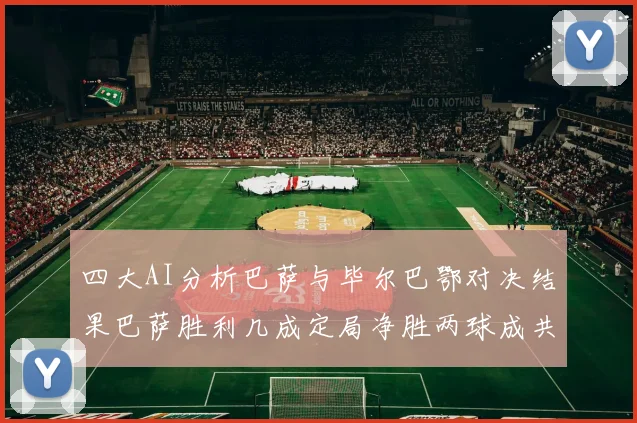 四大AI分析巴萨与毕尔巴鄂对决结果巴萨胜利几成定局净胜两球成共识