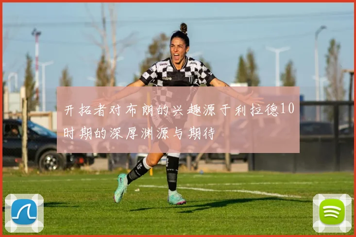 开拓者对布朗的兴趣源于利拉德10时期的深厚渊源与期待