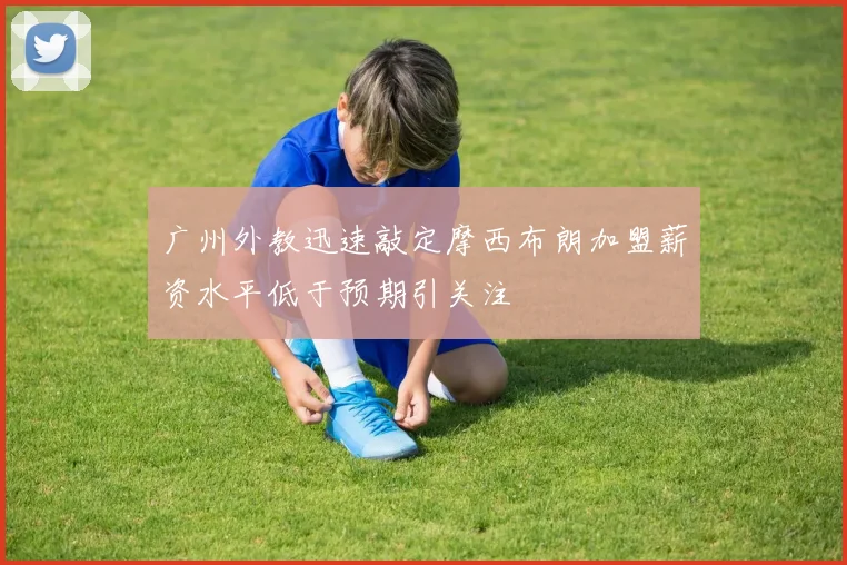 广州外教迅速敲定摩西布朗加盟薪资水平低于预期引关注