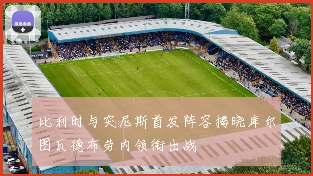 比利时与突尼斯首发阵容揭晓库尔图瓦德布劳内领衔出战