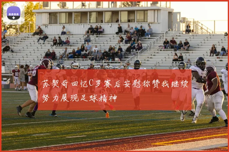 苏契奇回忆C罗赛后安慰称赞我继续努力展现足球精神